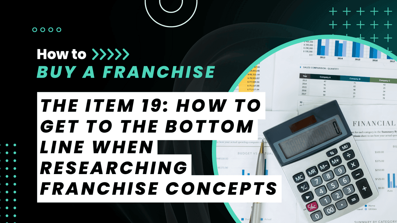 The Item 19: How to Get to the Bottom Line When Researching Franchise Concepts The Item 19: How to Get to the Bottom Line When Researching Franchise Concepts