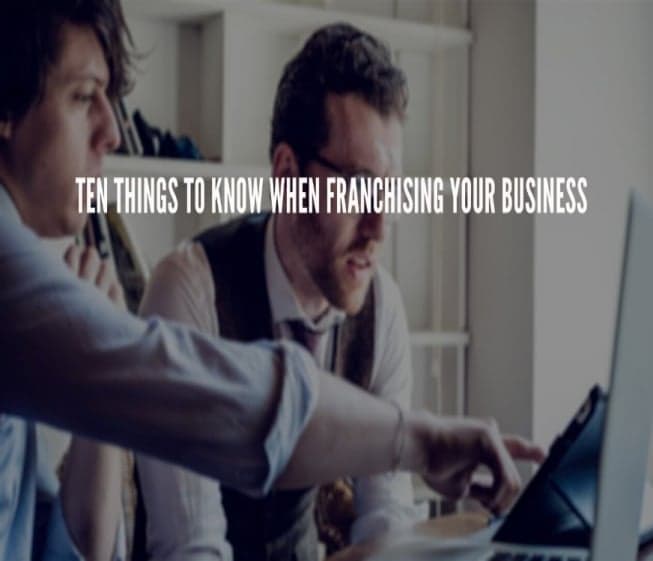 10 Things to Know when Deciding to Franchise your Business 10 Things to Know when Deciding to Franchise your Business