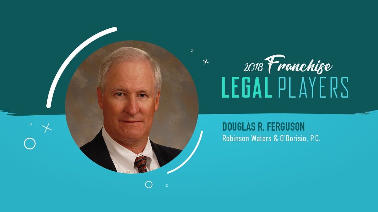 Franchise Legal Players: Douglas R. Ferguson of Robinson Waters & O'Dorisio, P.C. Franchise Legal Players: Douglas R. Ferguson of Robinson Waters & O'Dorisio, P.C.