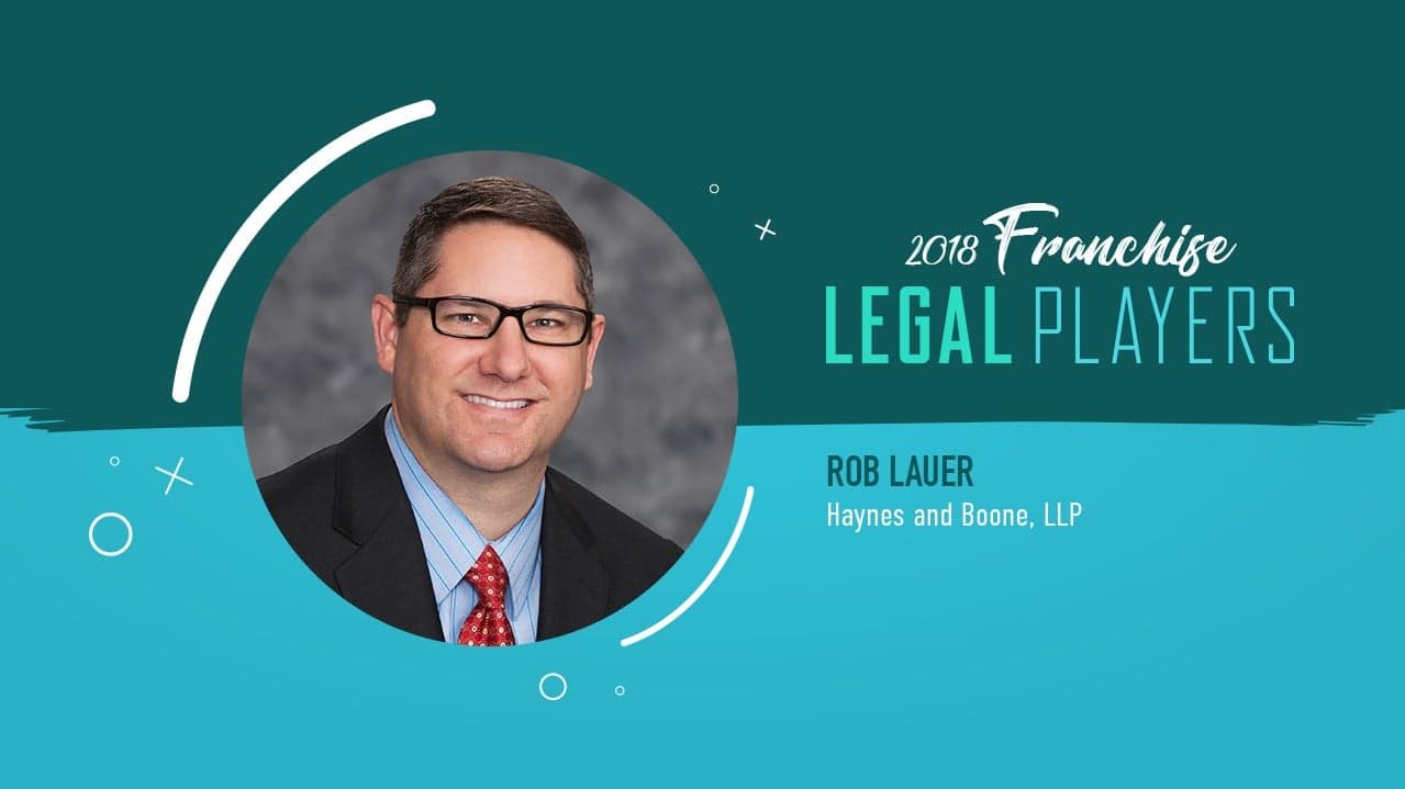Franchise Legal Players: Rob Lauer of Haynes and Boone, LLP Franchise Legal Players: Rob Lauer of Haynes and Boone, LLP
