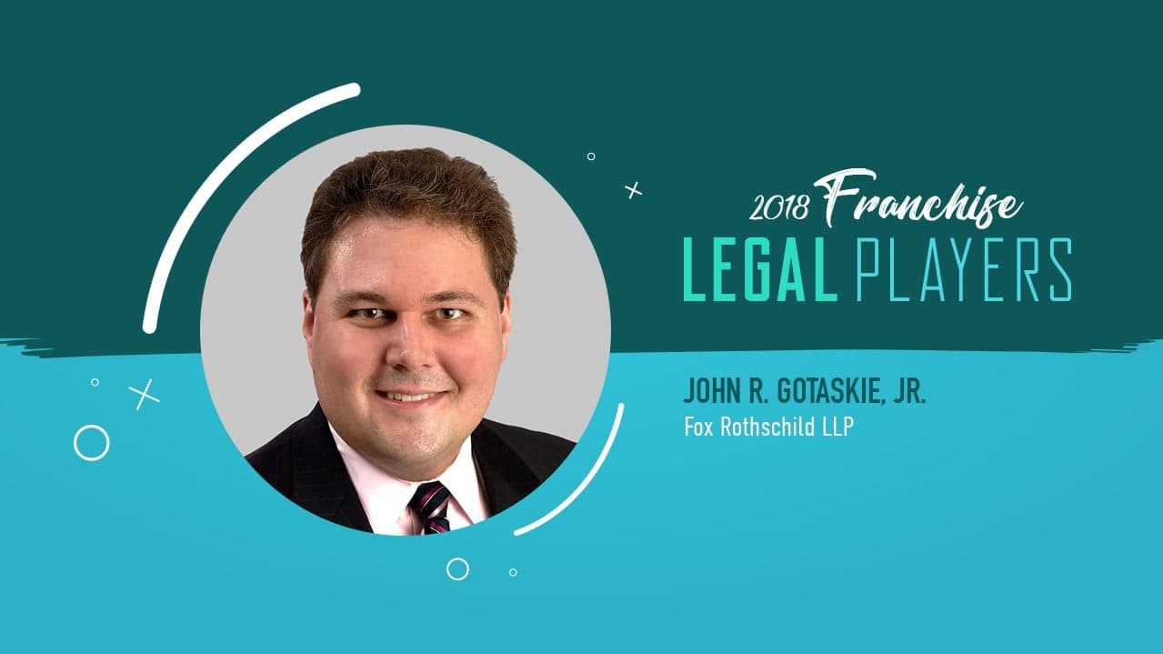 Franchise Legal Players: John R. Gotaskie Jr. of Fox Rothschild LLP Franchise Legal Players: John R. Gotaskie Jr. of Fox Rothschild LLP